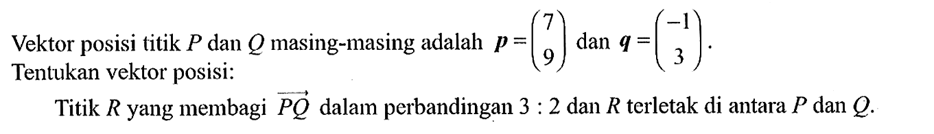 Vektor posisi titik  P  dan  Q  masing-masing adalah  p=(\/l7  9)  dan  q=(-1  3) . Tentukan vektor posisi:Titik  R  yang membagi  P Q  dalam perbandingan  3: 2  dan  R  terletak di antara  P  dan  Q 