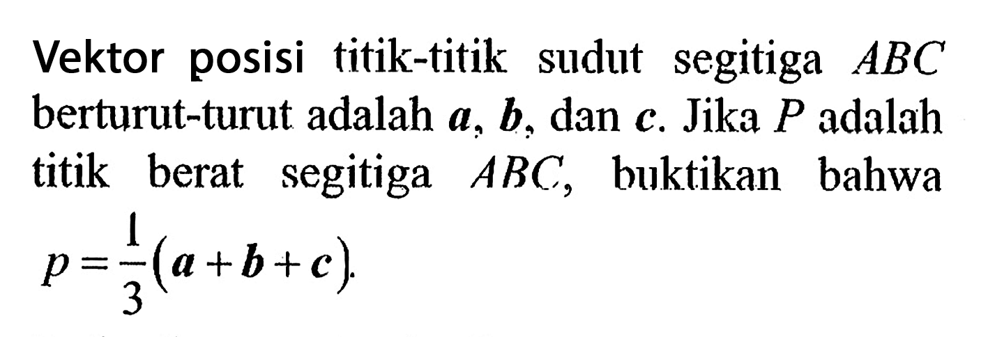 Vektor posisi titik-titik sudut segitiga  A B C  berturut-turut adalah  a, b , dan  c . Jika  P  adalah titik berat segitiga  A B C , buktikan bahwa  p=1/3(a+b+c) .