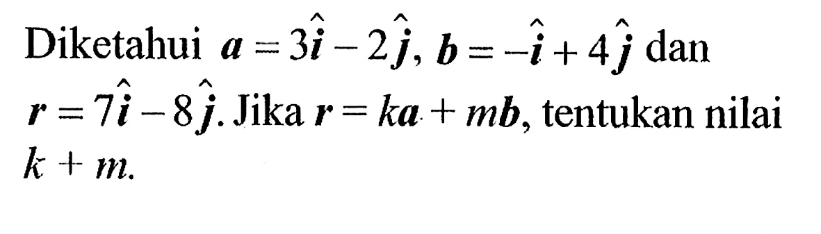 Diketahui a=3i-2j, b=-i+4j dan r=7i-8j. Jika r=ka+mb, tentukan nilai k+m.