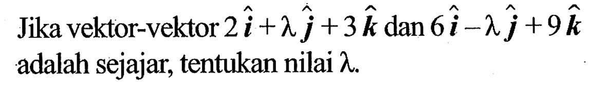 Jika vektor-vektor 2i+lambda j+3k  dan  6i-lambda j+9k  adalah sejajar, tentukan nilai  lambda .