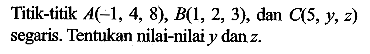 Titik-titik  A(-1,4,8), B(1,2,3) , dan  C(5,y,z)  segaris. Tentukan nilai-nilai  y  dan  z .