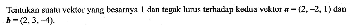 Tentukan suatu vektor yang besarnya 1 dan tegak lurus terhadap kedua vektor  a=(2,-2,1)  dan  b=(2,3,-4) .