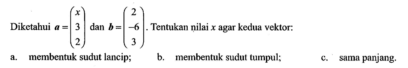 Diketahui a=(x 3 2) dan b=(2 -6 3). Tentukan nilai x agar kedua vektor:a. membentuk sudut lancip;b. membentuk sudut tumpul;c. sama panjang.