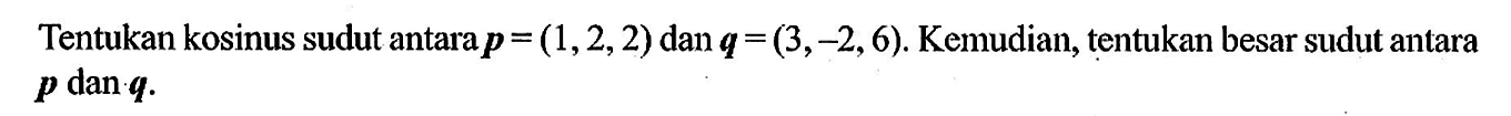 Tentukan kosinus sudut antara  p=(1,2,2)  dan  q=(3,-2,6).  Kemudian, tentukan besar sudut antara  p  dan  q. 