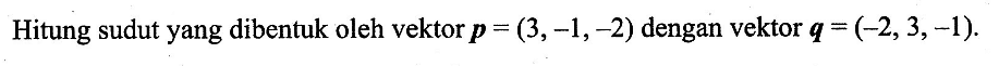 Hitung sudut yang dibentuk oleh vektor p=(3,-1,-2) dengan vektor q=(-2,3,-1).