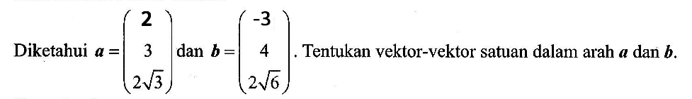 Diketahui a=(2 3 2 akar(3)) dan b=(-3 4 2 akar(6)). Tentukan vektor-vektor satuan dalam arah a dan b.