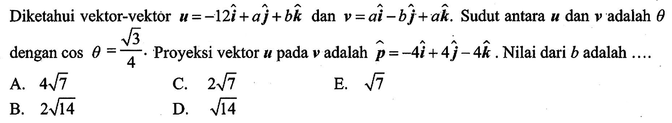 Diketahui vektor-vektor vektor u=-12i+aj+bk dan vektor v=ai-bj+ak. Sudut antara vektor u dan vektor v adalah theta dengan cos theta=akar(3)/4. Proyeksi vektor u pada vektor v adalah p=-4i+4j-4k. Nilai dari b adalah ... .