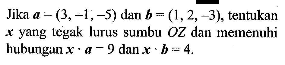 Jika  a-(3,-1,-5) dan  b=(1,2,-3), tentukan x yang tegak lurus sumbu OZ dan memenuhi hubungan x.a=9 dan x.b=4.