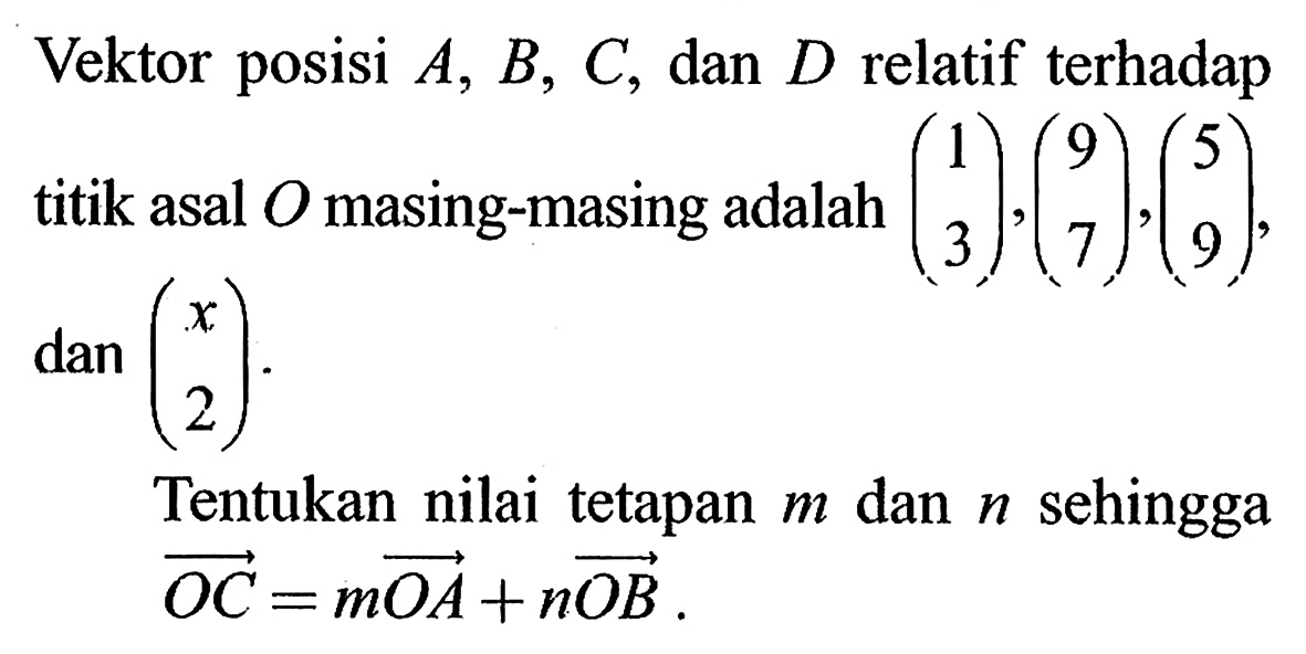 Vektor posisi  A, B, C , dan  D  relatif terhadap titik asal  O  masing-masing adalah  (1 3),(9 7),(5 9), dan (x 2) Tentukan nilai tetapan  m  dan  n  sehingga  OC=mOA+nOB. 