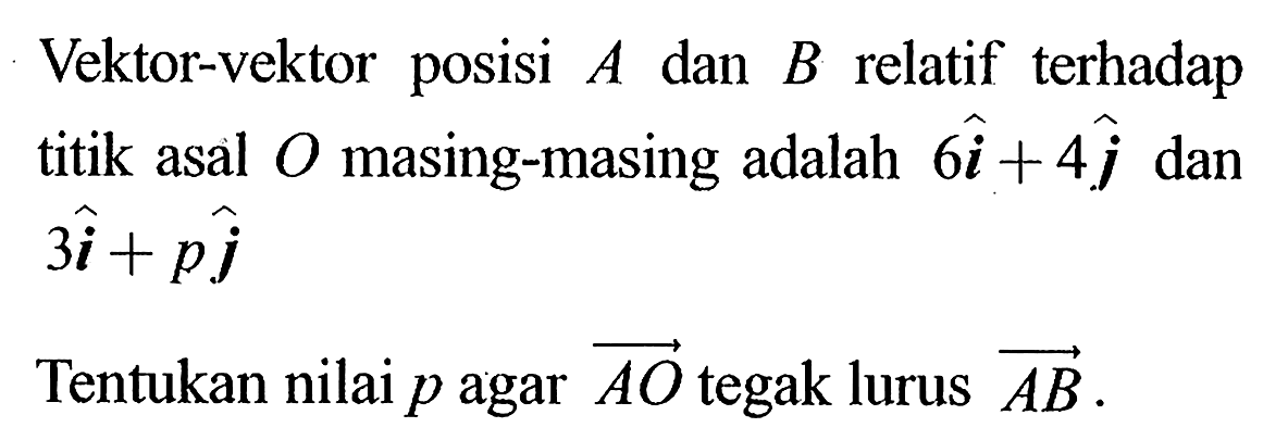 Vektor-vektor posisi A dan B relatif terhadap titik asal O masing-masing adalah 6i+4j dan 3i+pj Tentukan nilai p agar vektor AO tegak lurus vektor AB.