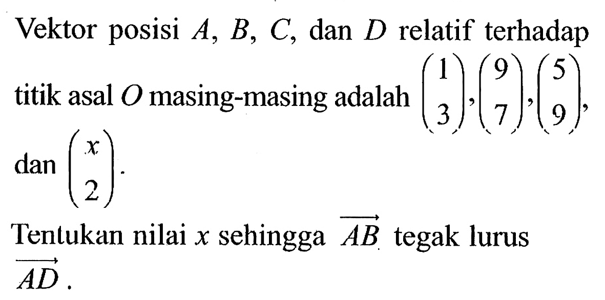 Vektor posisi  A, B, C , dan  D  relatif terhadap titik asal  O  masing-masing adalah  (1  3),(9  7),(5  9) ,  dan(x  2)  Tentukan nilai  x  sehingga vektor AB  tegak lurus vektor AD .