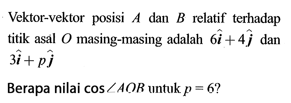 Vektor-vektor posisi A dan B relatif terhadap titik asal O masing-masing adalah 6i+4j dan 3i+pjBerapa nilai cos sudut AOB untuk p=6?