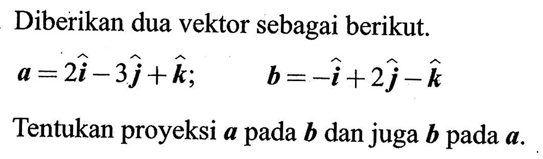 Diberikan dua vektor sebagai berikut.  a=2 i-3 j+k ;  b=-i+2 j-k Tentukan proyeksi  a  pada  b  dan juga  b  pada  a .