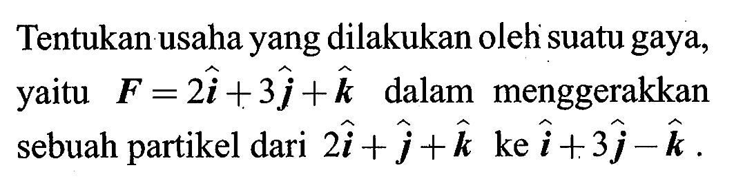 Tentukan usaha yang dilakukan oleh suatu gaya, yaitu  F=2 i+3 j+k  dalam menggerakkan sebuah partikel dari 2 i+j+k ke i+3 j-k