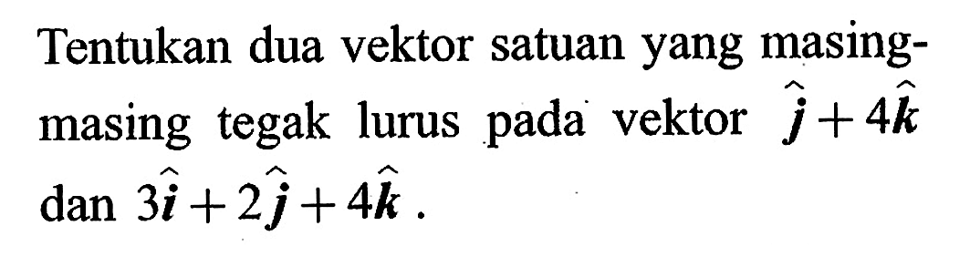 Tentukan dua vektor satuan yang masing-masing tegak lurus pada vektor j+4k dan 3i+2j+4k. 