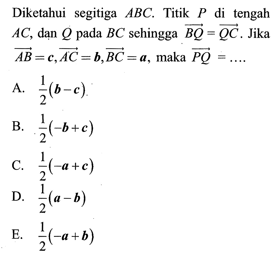 Diketahui segitiga  ABC . Titik  P  di tengah  AC , dan  Q  pada  BC  sehingga  BQ=QC . Jika AB=c, AC=b, BC=a , maka  PQ=.... 