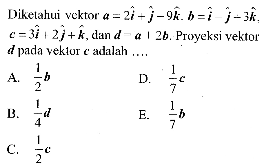 Diketahui vektor a=2i+j-9k, b=i-j+3k, c=3i+2j+k, dan vektor d=a+2b. Proyeksi vektor d pada vektor c adalah ....