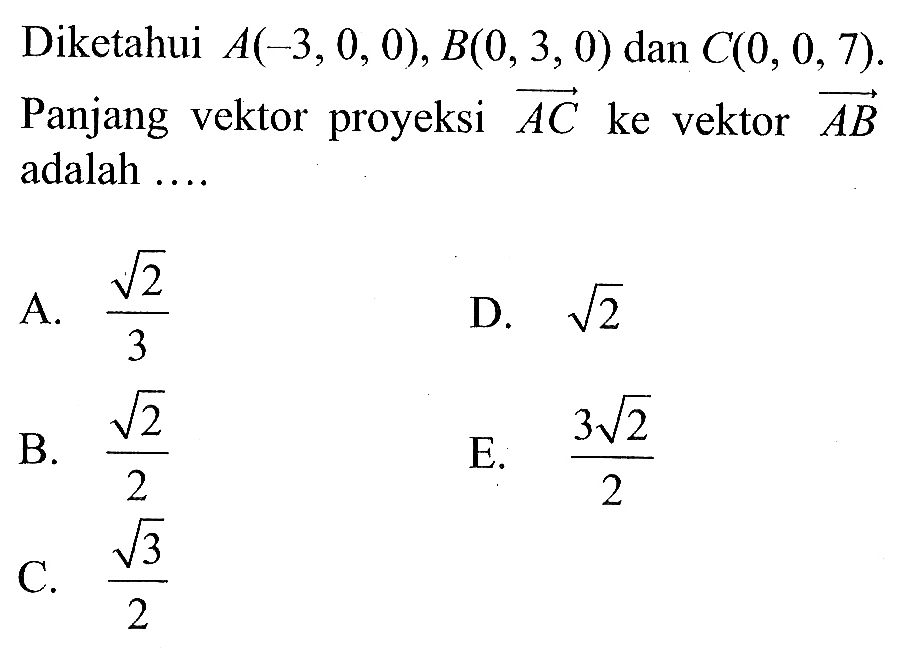 Diketahui A(-3,0,0), B(0,3,0) dan C(0,0,7). Panjang vektor proyeksi vektor AC ke vektor vektor AB adalah....