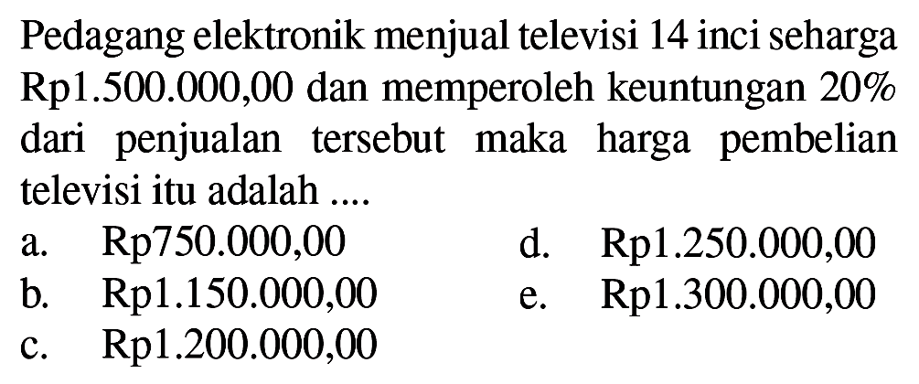 Pedagang elektronik menjual televisi 14 inci seharga Rp1.500.000,00 dan memperoleh keuntungan 20% dari penjualan  tersebut maka harga pembelian televisi itu adalah 