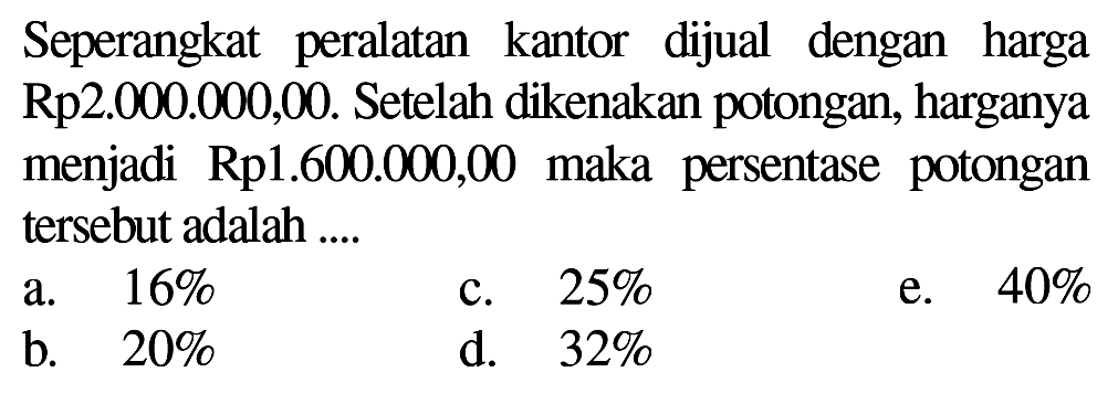 Seperangkat peralatan kantor dijual dengan harga Rp2.000.000,00. Setelah dikenakan potongan, harganya menjadi Rp1.600.000,00 maka persentase potongan tersebut adalah ..