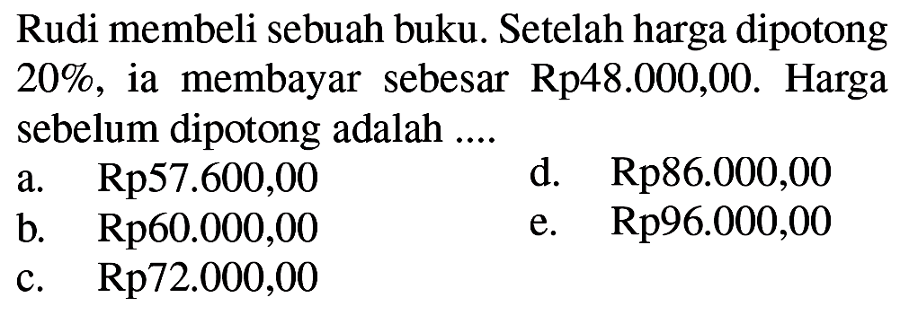 Rudi membeli sebuah buku. Setelah harga dipotong 20%, ia membayar sebesar Rp48.000,00. Harga sebelum dipotong adalah ...