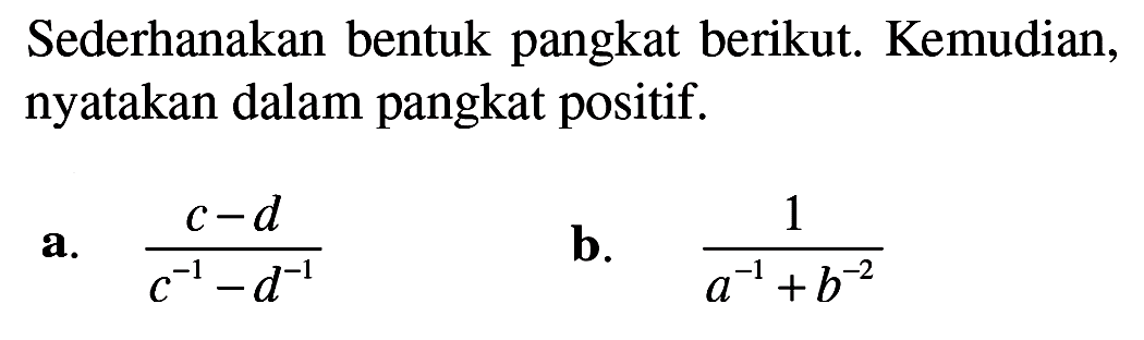 Sederhanakan bentuk pangkat berikut. Kemudian, nyatakan dalam pangkat positif. a. (c-d)/(c^-1-d^-1) b. 1/(a^-1+b^-2)