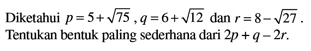 Diketahui p = 5+ akar(75), q =6+akar(12) dan r=8-akar(27). Tentukan bentuk paling sederhana dari 2p + q-2r.