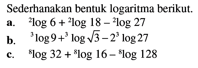 Sederhanakan bentuk logaritma berikut: a.2log6 + 2log 18- 2log 27 b. 3log9+ 3log3^(1/2)-2 3log27 c.8log 32 +8 log 16-8log 128