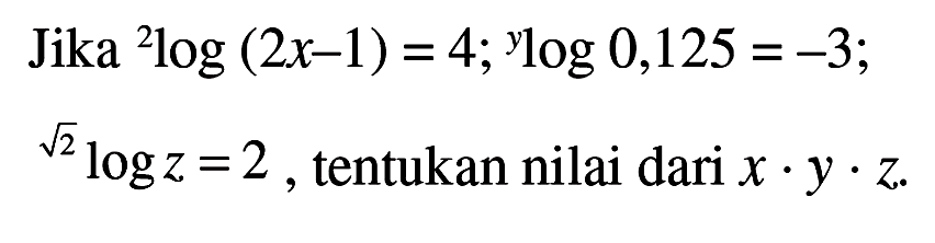 Jika 2log (2x-1) = 4; Ylog 0,125 =-3, 2^(1/2) logz = 2 tentukan nilai dari X . Y . Z.