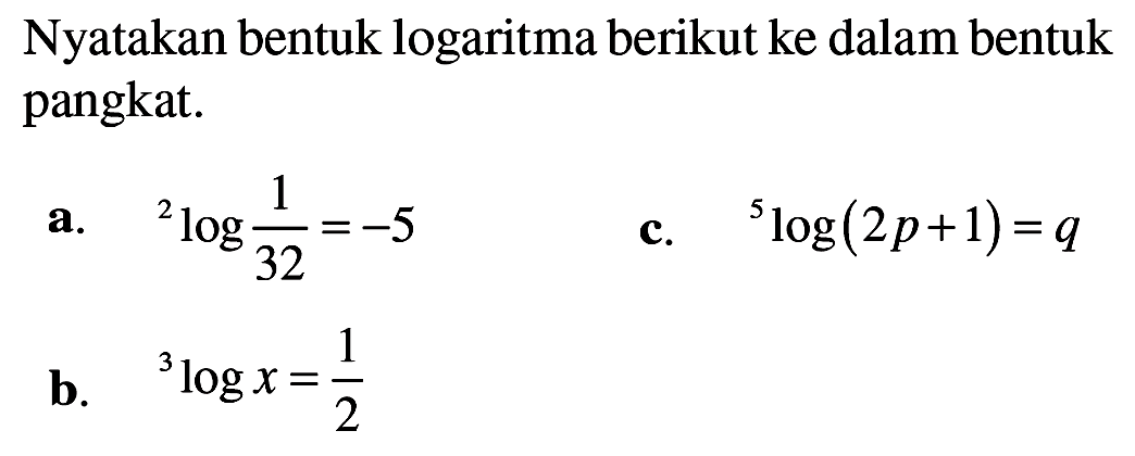 Nyatakan bentuk logaritma berikut ke dalam bentuk pangkat: a. 2 log (1/32) =-5 c.5log(2p+1)=q b.3logx = 1/2