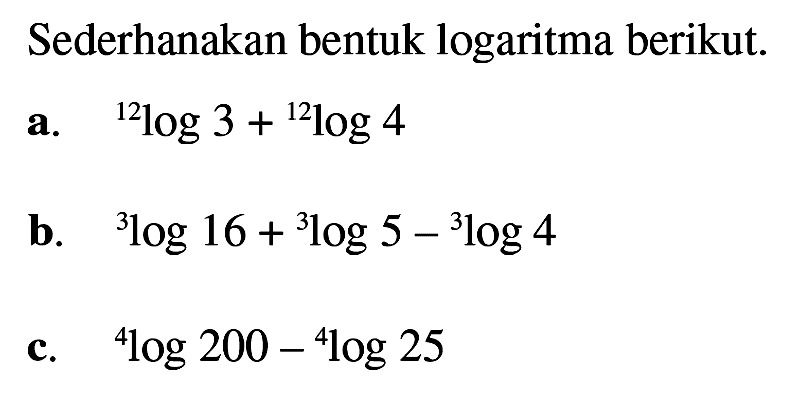 Sederhanakan bentuk logaritma berikut: 12log3+12log4 b.3log16 + 3log5 -3log4 c.4log200-4log 25