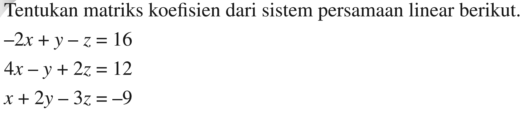 Tentukan matriks koefisien dari sistem persamaan linear berikut. -2x+y-z=16 4x-y+2z=12 x+2y-3z=-9