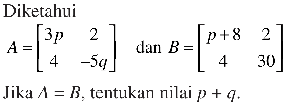 Diketahui A=[3p 2 4 -5q] dan B=[p+8 2 4 30] Jika A=B, tentukan nilai p+q.