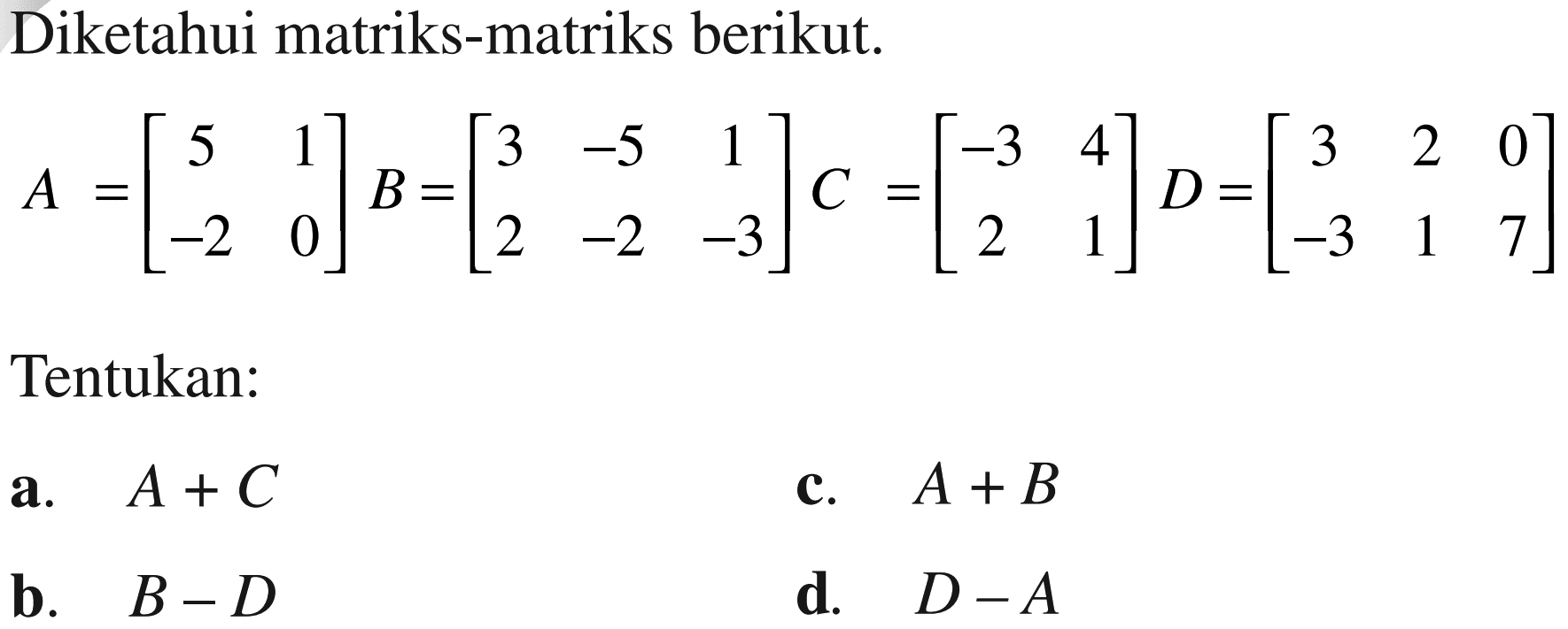 Diketahui matriks-matriks berikut. A=[5 1 -2 0] B=[3 -5 1 2 -2 -3] C=[-3 4 2 1] D=[3 2 0 -3 1 7] Tentukan: a. A+C b. B-D c. A+B d. D-A