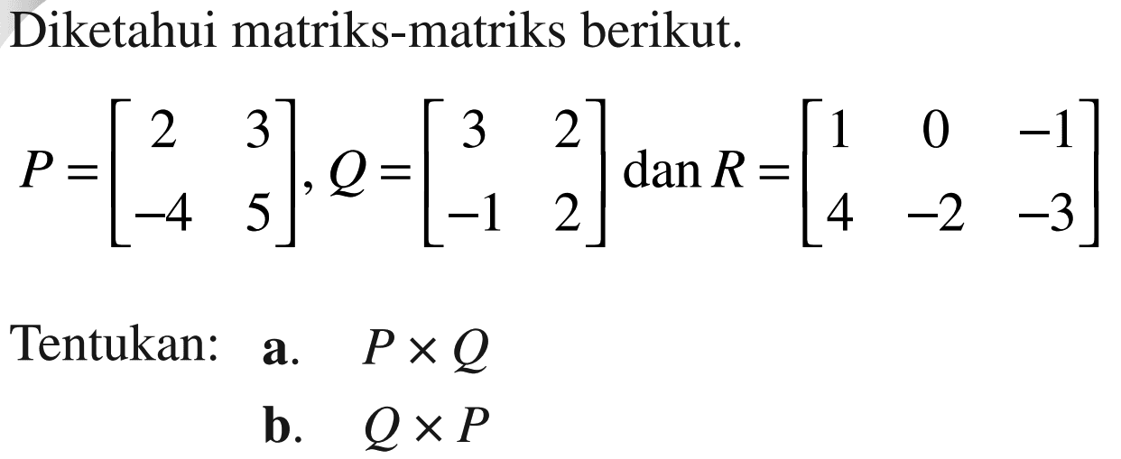 Diketahui matriks-matriks berikut. P=[2 3 -4 5], Q=[3 2 -1 2] dan R=[1 0 -1 4 -2 -3] Tentukan a. PxQ b. QxP