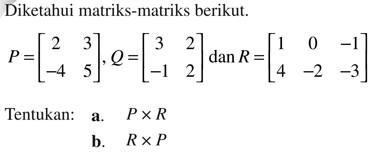 Diketahui matriks-matriks berikut. P=[2 3 -4 5], Q=[3 2 -1 2] dan R=[1 0 -1 4 2 -3] Tentukan: a. PxR b. RxP