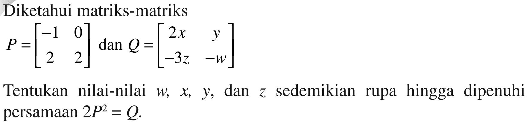 Diketahui matriks-matriks P=[-1 0 2 2] dan Q=[2x y -3z -w] Tentukan nilai-nilai w, x, y, z sedemikian rupa hingga dipenuhi persamaan 2P^2=Q