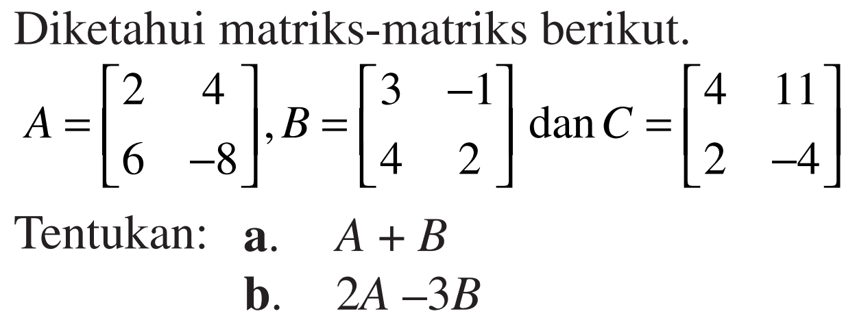 Diketahui matriks-matriks berikut. A=[2 4 6 -8], B=[3 -1 4 2] dan C=[4 11 2 -4] Tentukan: a. A+B b. 2A-3B