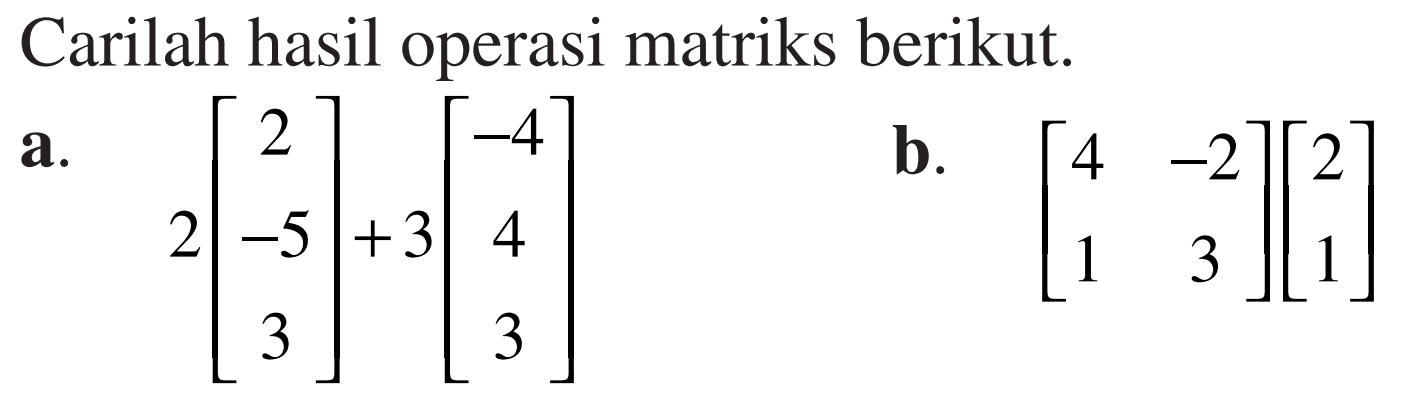 Carilah hasil operasi matriks berikut. a. 2[2 5 -3]+3[-4 4 3] b. [4 -2 1 3][2 1]