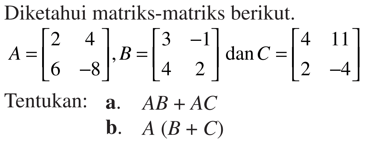 Diketahui matriks-matriks berikut. A=[2 4 6 -8], B=[3 -1 4 2] dan C = [4 11 2 -4] Tentukan: a. AB+AC b. A(B+C)