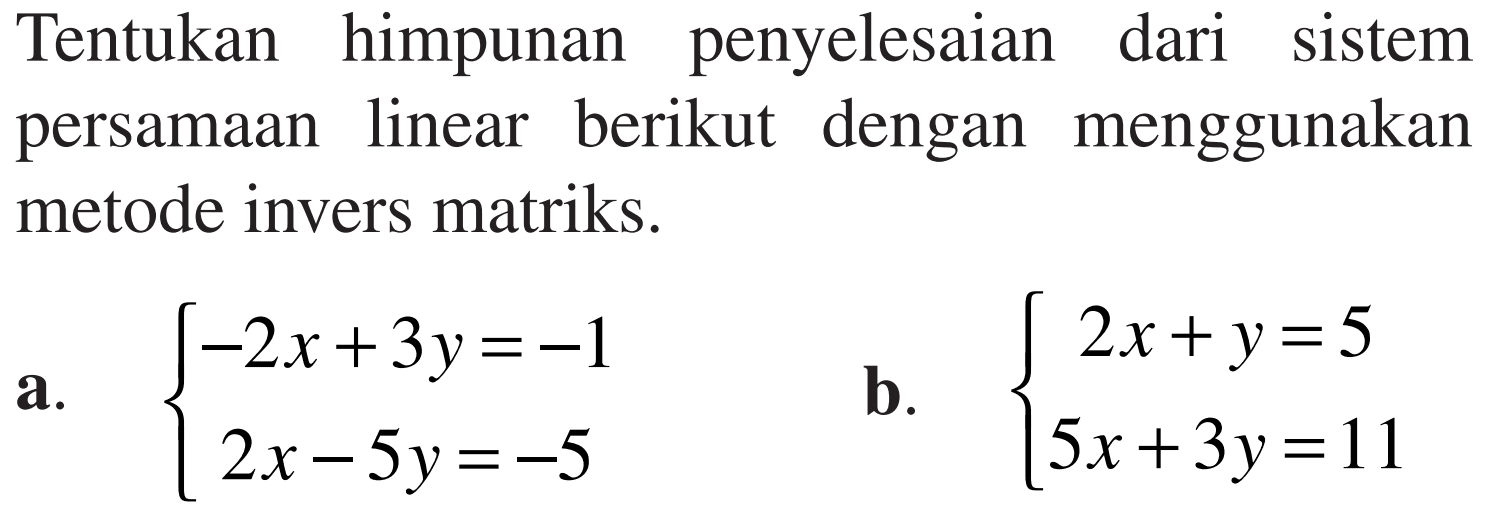 Tentukan himpunan penyelesaian dari sistem persamaan linear berikut dengan menggunakan metode invers matriks a. -2x+3y=-1 2x-5y=-5 b. 2x+y=5 5x+3y=11