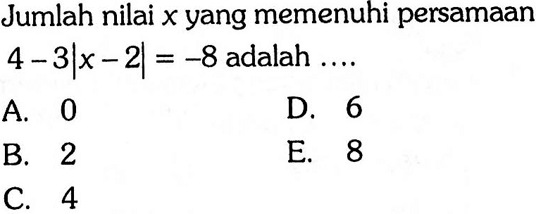 Jumlah nilai x yang memenuhi persamaan 4-3|x-2|=-8 adalah....