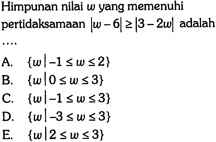 Himpunan nilai w yang memenuhi pertidaksamaan |w-6|>=|3-2w| adalah ...