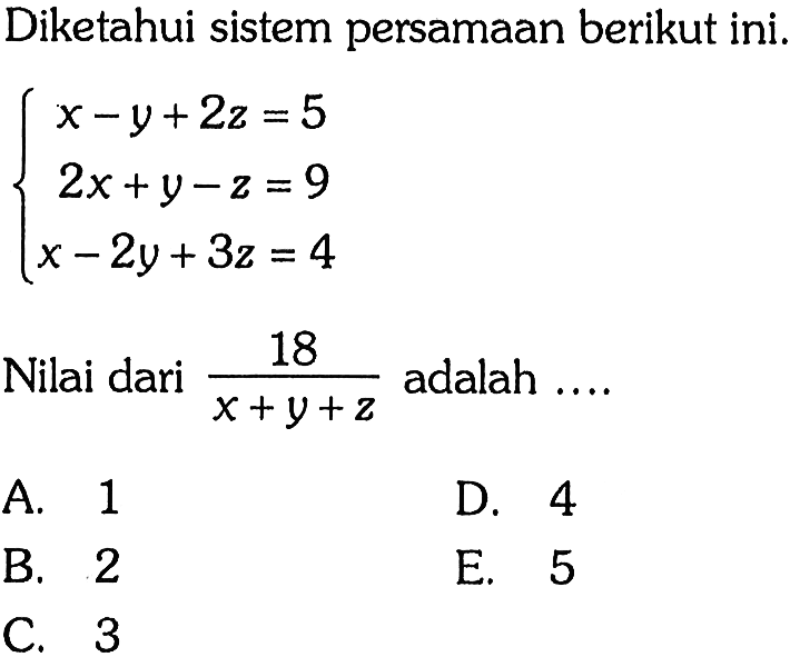 Diketahui sistem persamaan berikut ini. x-y+2z=5 2x+y-z=9 x-2y+3z=4 Nilai dari 18/(x+y+z) adalah ....