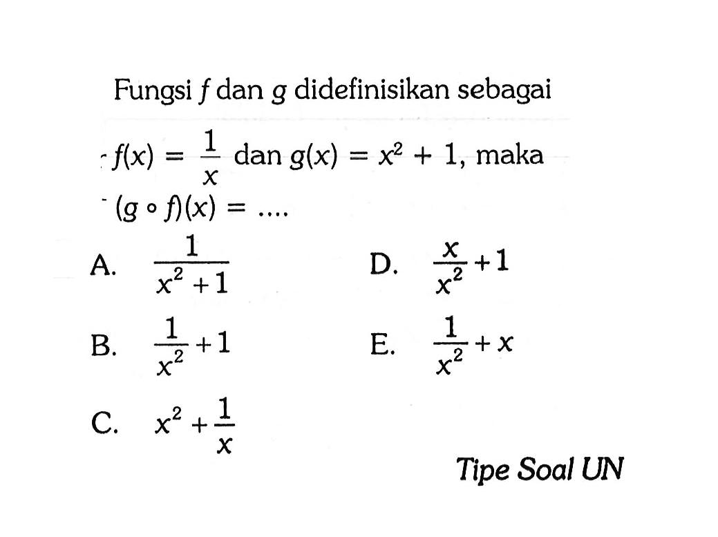 Fungsi  f  dan  g  didefinisikan sebagai  f(x)=1/x dan g(x)=x^2+1 , maka (g o f)(x)=... A. 1/(x^2+1) D. (x/x^2)+1 B. (1/x^2)+1 E. (1/x^2)+x C. x^2+(1/x) Tipe Soal UN