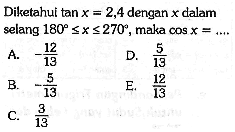 Diketahui tan x=2,4 dengan x dalam selang 180<=x<=270, maka cos x= 