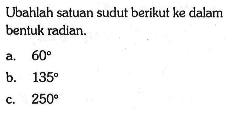 Ubahlah satuan sudut berikut ke dalam bentuk radian.a.  60 b.  135 c.  250 