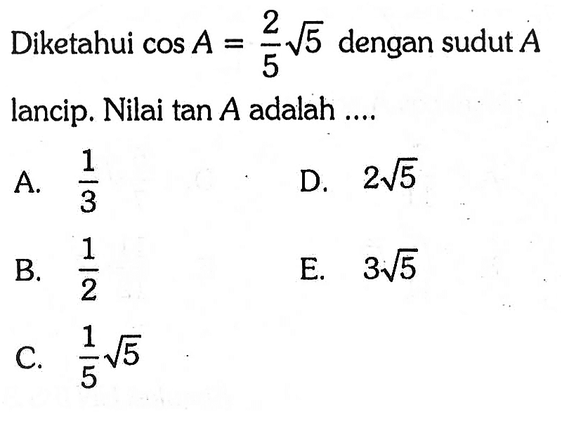 Diketahui  cos A=(2/5)akar(5)  dengan sudut  A  lancip. Nilai  tan A  adalah ....