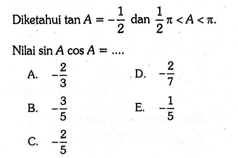 Diketahui  tan A=-1/2  dan  1/2 pi<A<pi Nilai  sin A cos A=... A.  -2/3 D.  -2/7 B.  -3/5 E.  -1/5 C.  -2/5 