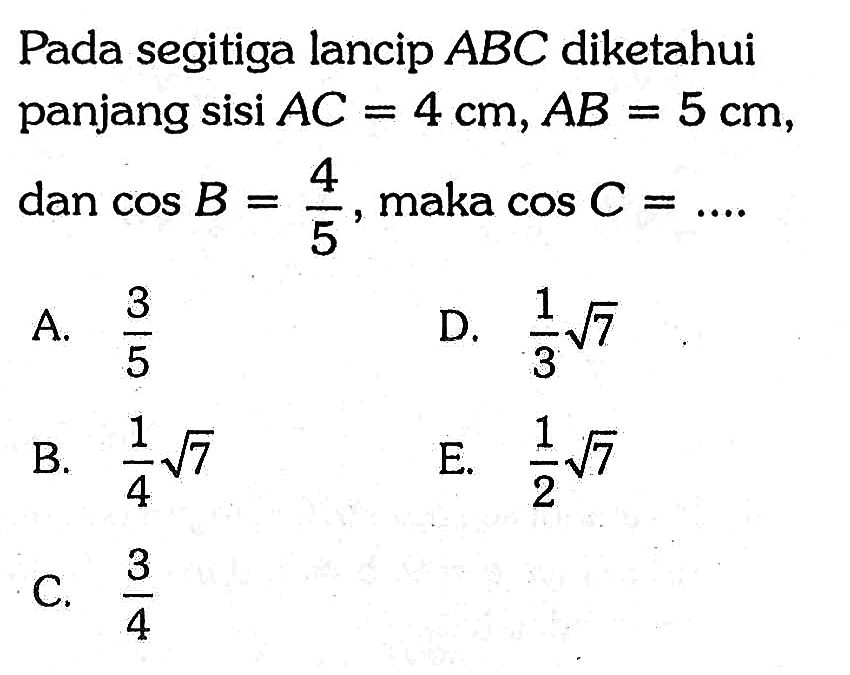 Pada segitiga lancip ABC diketahui panjang sisi AC=4 cm, AB=5 cm  dan cos B=4/5, maka cos C=... 